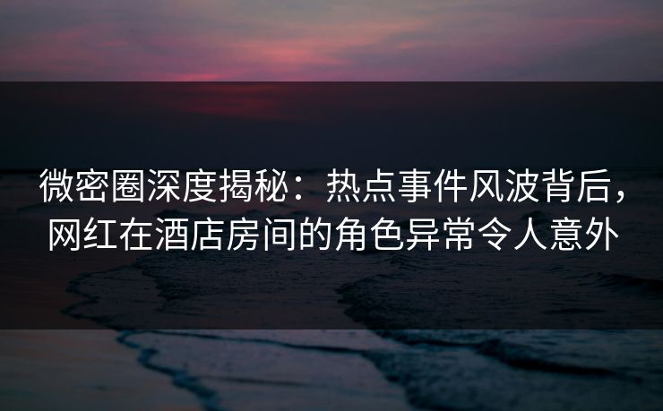 微密圈深度揭秘:热点事件风波背后,网红在酒店房间的角色异常令人意外 微密圈深度揭秘:热点事件风波背后,网红在酒店房间的角色异常令人意外