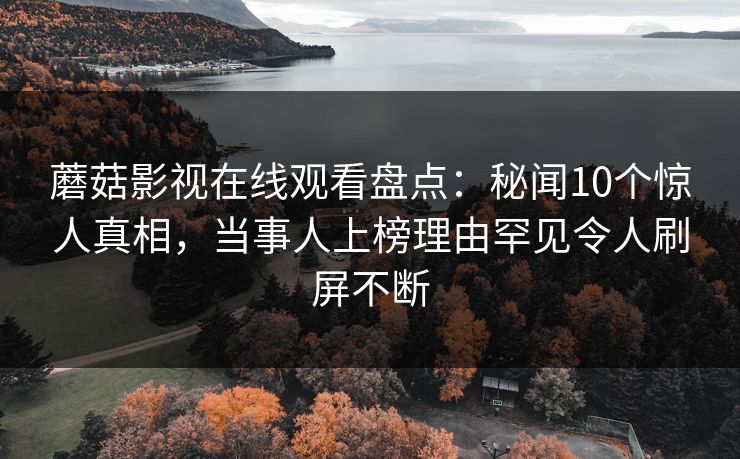 蘑菇影视在线观看盘点：秘闻10个惊人真相，当事人上榜理由罕见令人刷屏不断