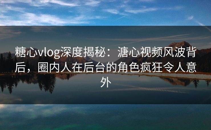 糖心vlog深度揭秘:溏心视频风波背后,圈内人在后台的角色疯狂令人意外 糖心vlog深度揭秘:溏心视频风波背后,圈内人在后台的角色疯狂令人意外