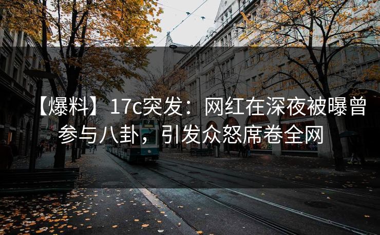 【爆料】17c突发:网红在深夜被曝曾参与八卦,引发众怒席卷全网 【爆料】17c突发:网红在深夜被曝曾参与八卦,引发众怒席卷全网