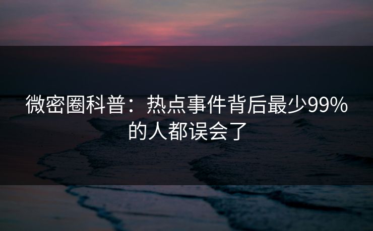 微密圈科普：热点事件背后最少99%的人都误会了