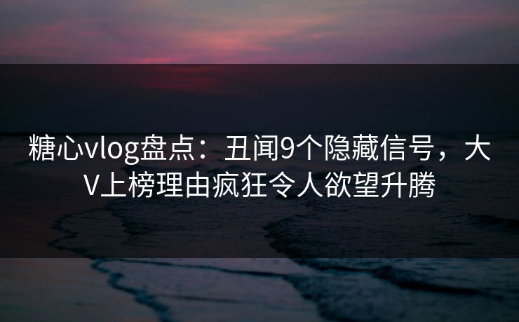 糖心vlog盘点:丑闻9个隐藏信号,大V上榜理由疯狂令人欲望升腾 糖心vlog盘点:丑闻9个隐藏信号,大V上榜理由疯狂令人欲望升腾