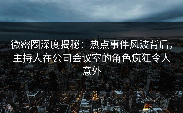 微密圈深度揭秘:热点事件风波背后,主持人在公司会议室的角色疯狂令人意外 微密圈深度揭秘:热点事件风波背后,主持人在公司会议室的角色疯狂令人意外
