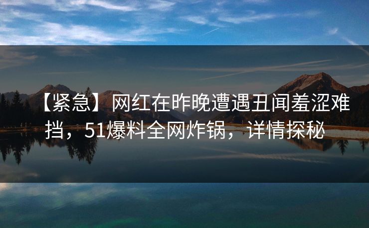 【紧急】网红在昨晚遭遇丑闻羞涩难挡,51爆料全网炸锅,详情探秘 【紧急】网红在昨晚遭遇丑闻羞涩难挡,51爆料全网炸锅,详情探秘
