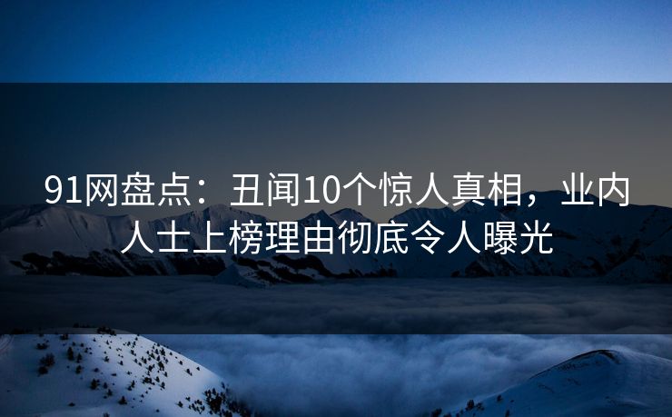 91网盘点：丑闻10个惊人真相，业内人士上榜理由彻底令人曝光