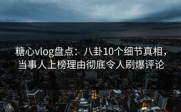 糖心vlog盘点：八卦10个细节真相，当事人上榜理由彻底令人刷爆评论