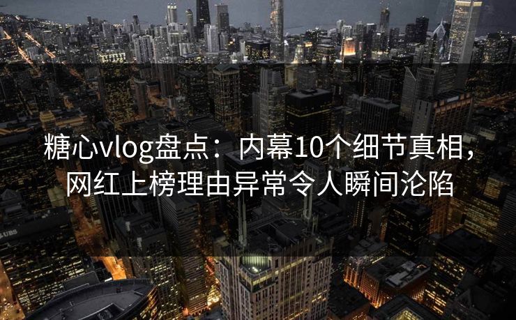 糖心vlog盘点:内幕10个细节真相,网红上榜理由异常令人瞬间沦陷 糖心vlog盘点:内幕10个细节真相,网红上榜理由异常令人瞬间沦陷