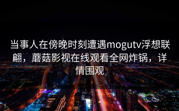 当事人在傍晚时刻遭遇mogutv浮想联翩，蘑菇影视在线观看全网炸锅，详情围观