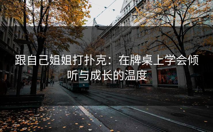 跟自己姐姐打扑克：在牌桌上学会倾听与成长的温度