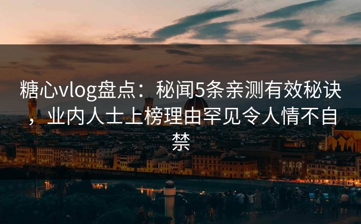 糖心vlog盘点：秘闻5条亲测有效秘诀，业内人士上榜理由罕见令人情不自禁