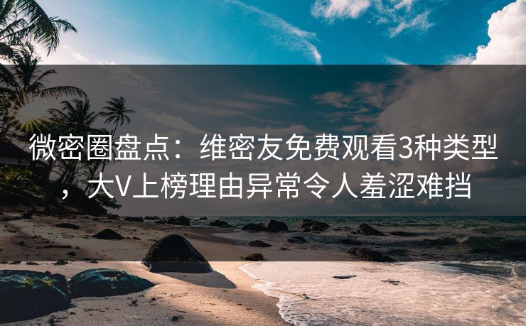 微密圈盘点：维密友免费观看3种类型，大V上榜理由异常令人羞涩难挡