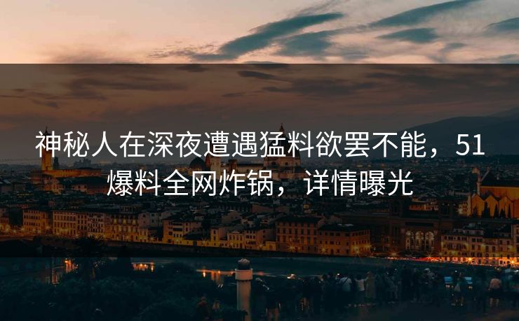 神秘人在深夜遭遇猛料欲罢不能，51爆料全网炸锅，详情曝光