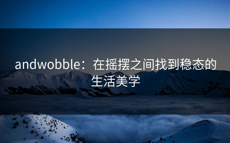 andwobble：在摇摆之间找到稳态的生活美学