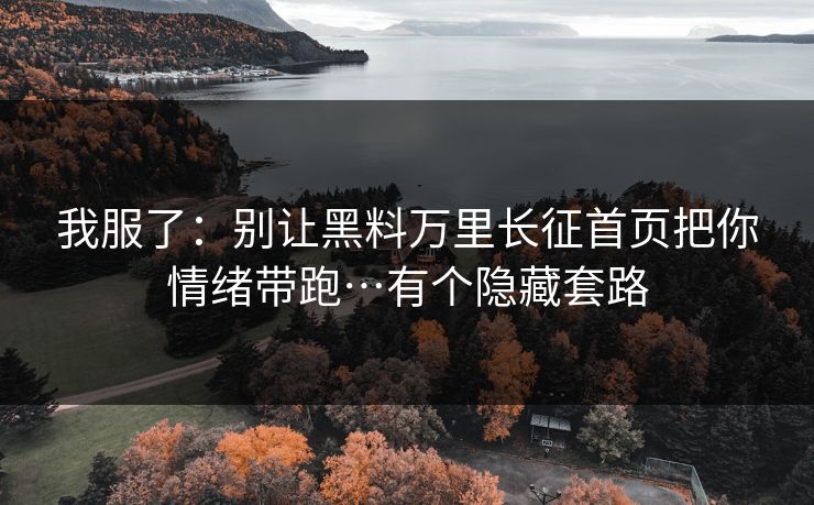 我服了：别让黑料万里长征首页把你情绪带跑…有个隐藏套路