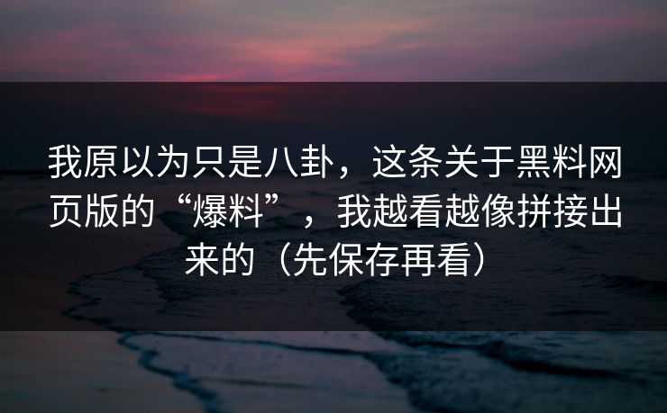 我原以为只是八卦,这条关于黑料网页版的“爆料”,我越看越像拼接出来的(先保存再看) 我原以为只是八卦,这条关于黑料网页版的“爆料”,我越看越像拼接出来的(先保存再看)