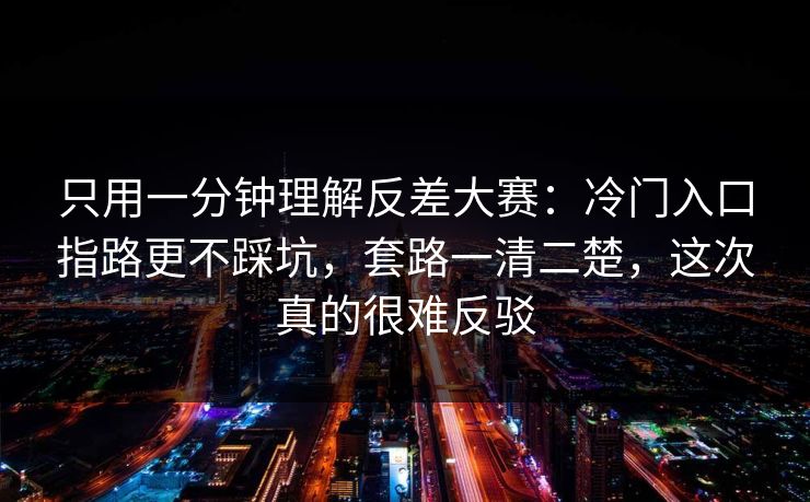 只用一分钟理解反差大赛:冷门入口指路更不踩坑,套路一清二楚,这次真的很难反驳 只用一分钟理解反差大赛:冷门入口指路更不踩坑,套路一清二楚,这次真的很难反驳
