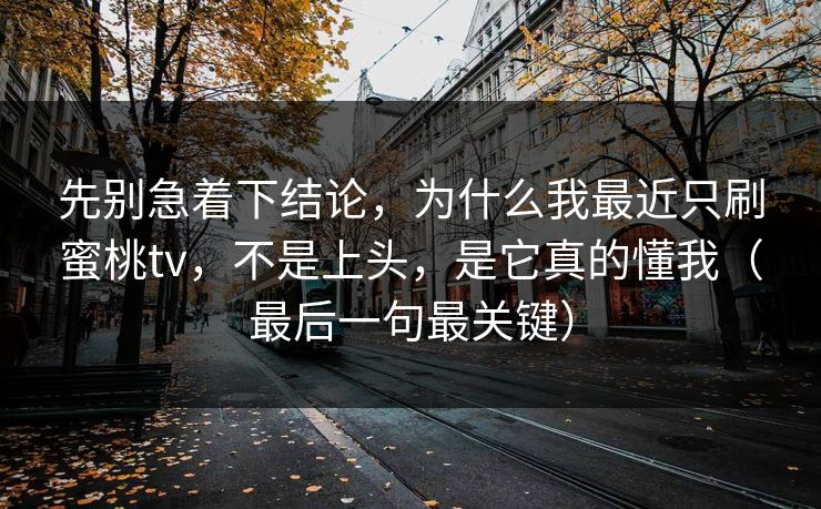 先别急着下结论，为什么我最近只刷蜜桃tv，不是上头，是它真的懂我（最后一句最关键）