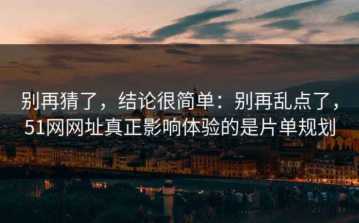 别再猜了,结论很简单:别再乱点了,51网网址真正影响体验的是片单规划 别再猜了,结论很简单:别再乱点了,51网网址真正影响体验的是片单规划