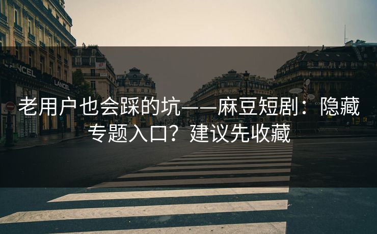 老用户也会踩的坑——麻豆短剧:隐藏专题入口?建议先收藏 老用户也会踩的坑——麻豆短剧:隐藏专题入口?建议先收藏