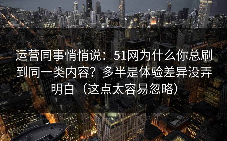 运营同事悄悄说:51网为什么你总刷到同一类内容?多半是体验差异没弄明白(这点太容易忽略) 运营同事悄悄说:51网为什么你总刷到同一类内容?多半是体验差异没弄明白(这点太容易忽略)