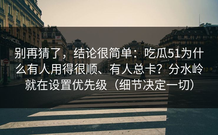 别再猜了，结论很简单：吃瓜51为什么有人用得很顺、有人总卡？分水岭就在设置优先级（细节决定一切）
