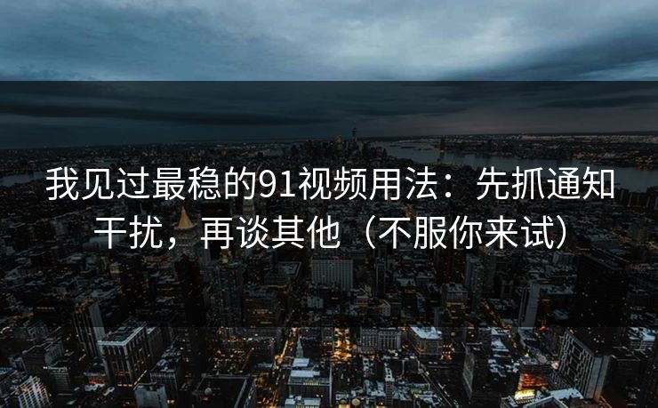 我见过最稳的91视频用法：先抓通知干扰，再谈其他（不服你来试）