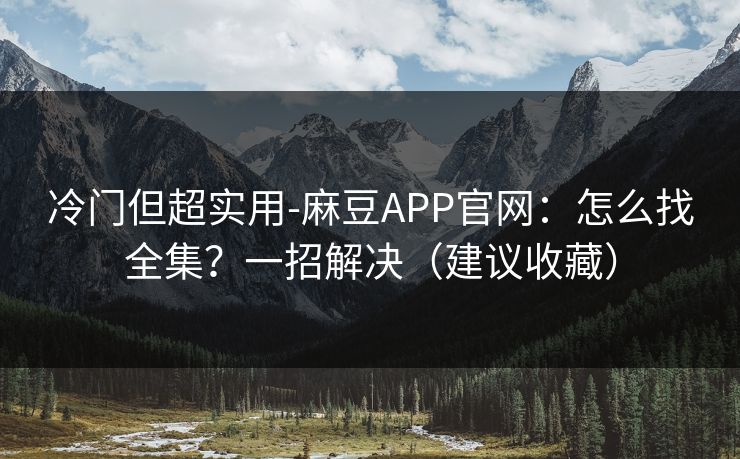 冷门但超实用-麻豆APP官网：怎么找全集？一招解决（建议收藏）