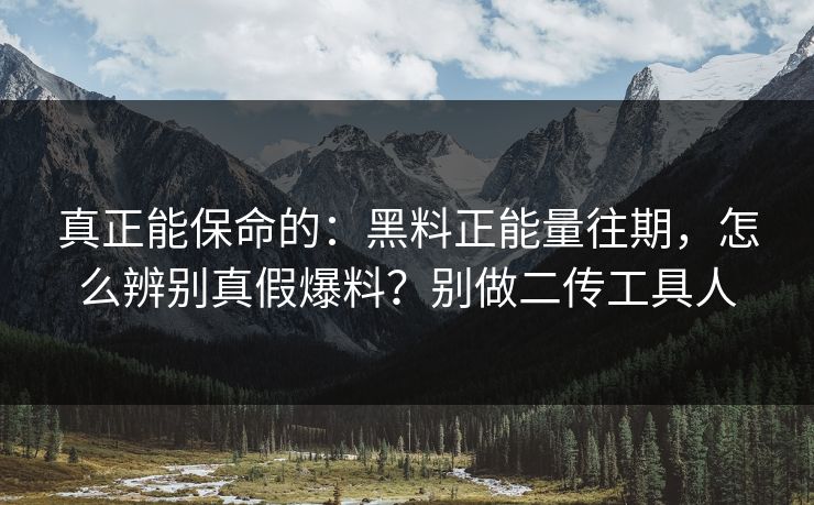 真正能保命的：黑料正能量往期，怎么辨别真假爆料？别做二传工具人
