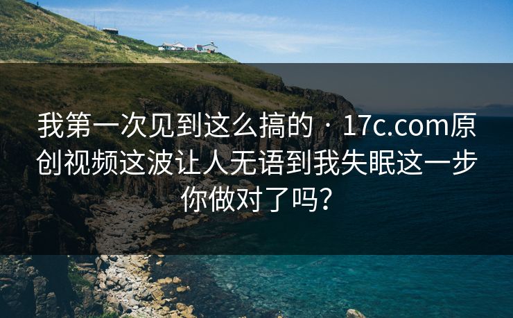 我第一次见到这么搞的 · 17c.com原创视频这波让人无语到我失眠这一步你做对了吗？