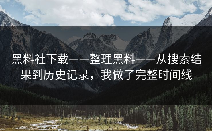黑料社下载——整理黑料——从搜索结果到历史记录，我做了完整时间线