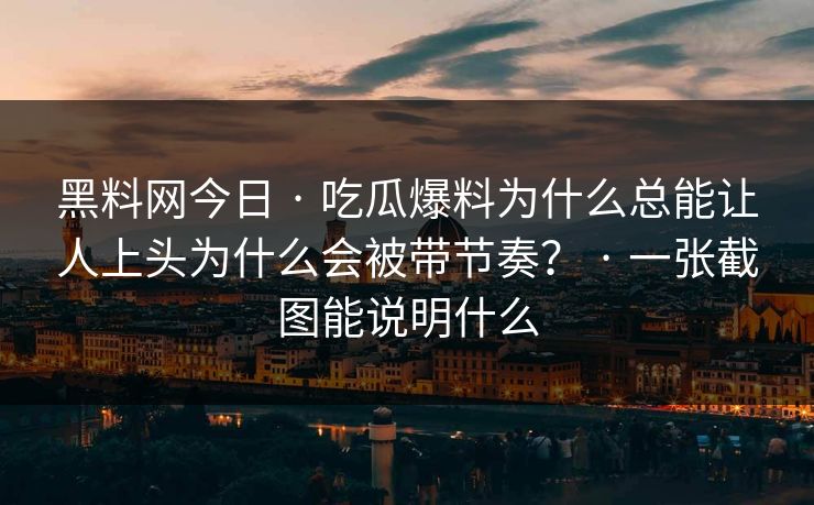 黑料网今日 · 吃瓜爆料为什么总能让人上头为什么会被带节奏？ · 一张截图能说明什么
