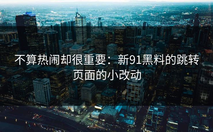 不算热闹却很重要：新91黑料的跳转页面的小改动