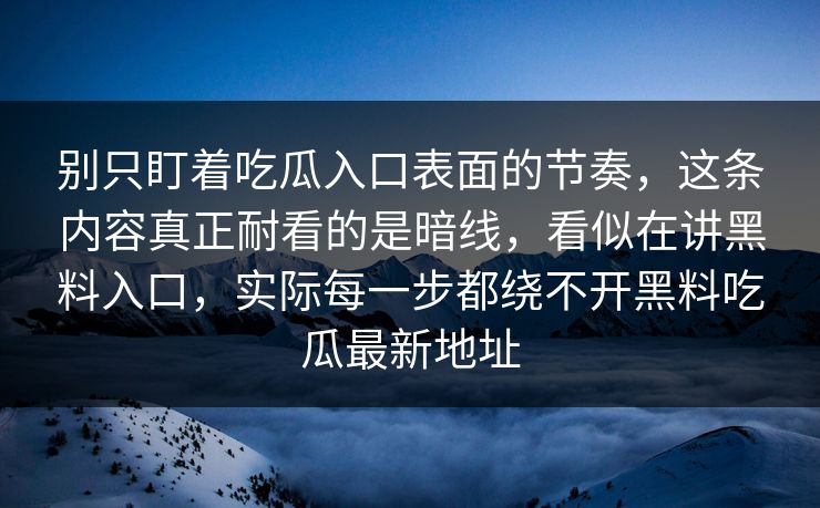 别只盯着吃瓜入口表面的节奏，这条内容真正耐看的是暗线，看似在讲黑料入口，实际每一步都绕不开黑料吃瓜最新地址