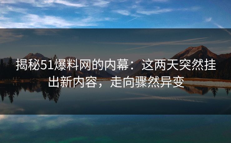 揭秘51爆料网的内幕：这两天突然挂出新内容，走向骤然异变