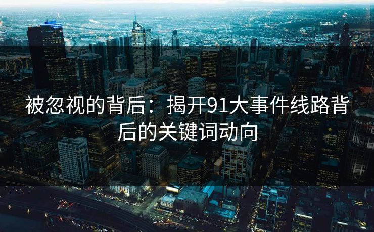 被忽视的背后：揭开91大事件线路背后的关键词动向