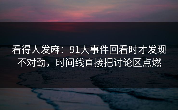 看得人发麻：91大事件回看时才发现不对劲，时间线直接把讨论区点燃